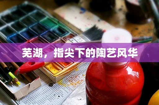 芜湖，指尖下的陶艺风华
