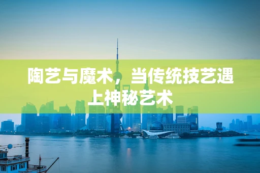 陶艺与魔术，当传统技艺遇上神秘艺术