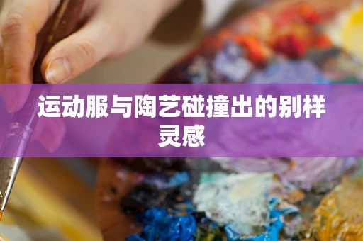 运动服与陶艺碰撞出的别样灵感