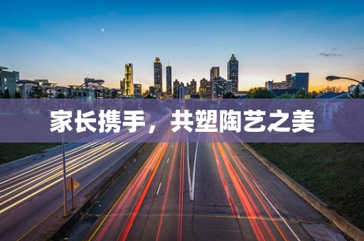 家长携手，共塑陶艺之美