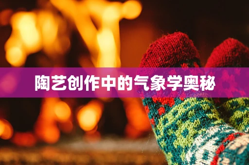 陶艺创作中的气象学奥秘