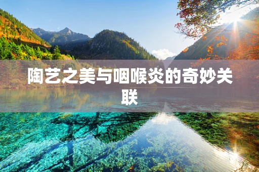 陶艺之美与咽喉炎的奇妙关联