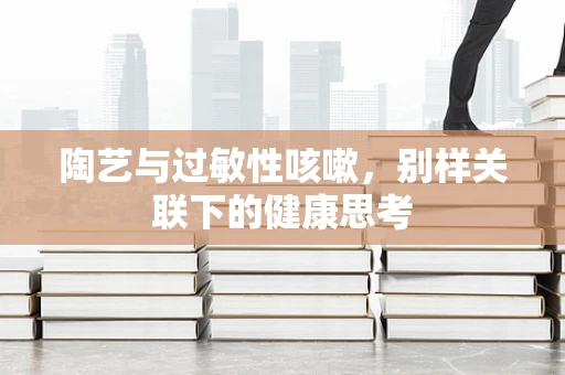 陶艺与过敏性咳嗽，别样关联下的健康思考