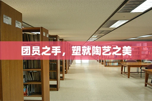 团员之手，塑就陶艺之美