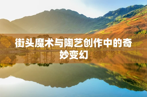 街头魔术与陶艺创作中的奇妙变幻