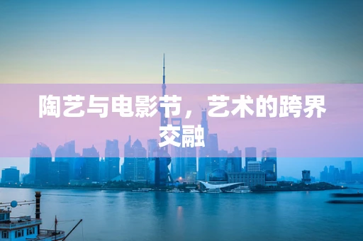 陶艺与电影节，艺术的跨界交融