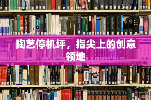 陶艺停机坪，指尖上的创意领地