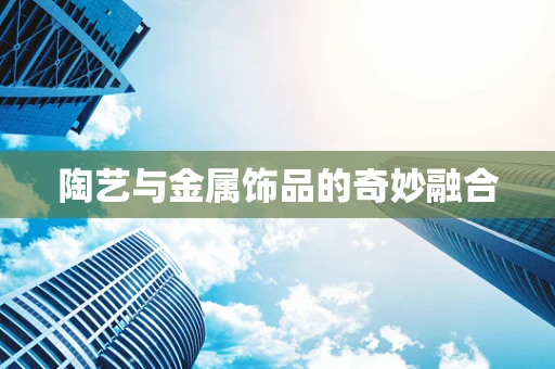陶艺与金属饰品的奇妙融合