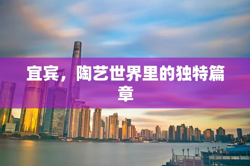 宜宾，陶艺世界里的独特篇章