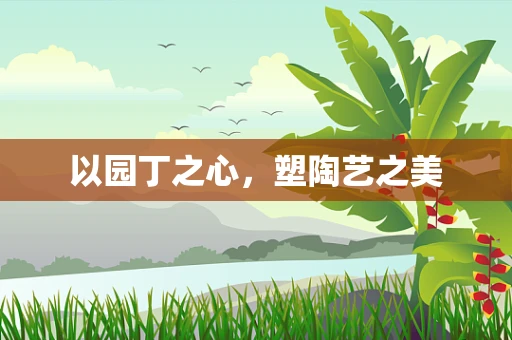 以园丁之心，塑陶艺之美