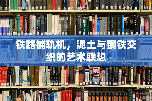 铁路铺轨机，泥土与钢铁交织的艺术联想