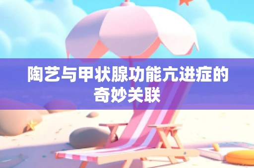 陶艺与甲状腺功能亢进症的奇妙关联
