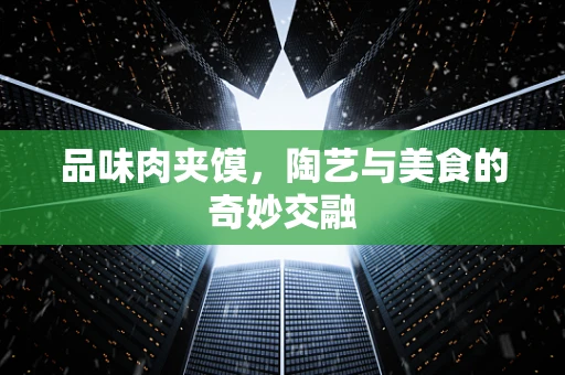 品味肉夹馍，陶艺与美食的奇妙交融