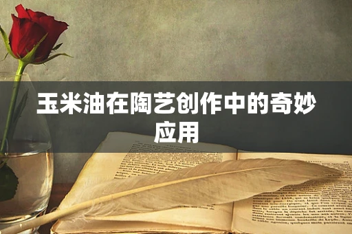 玉米油在陶艺创作中的奇妙应用