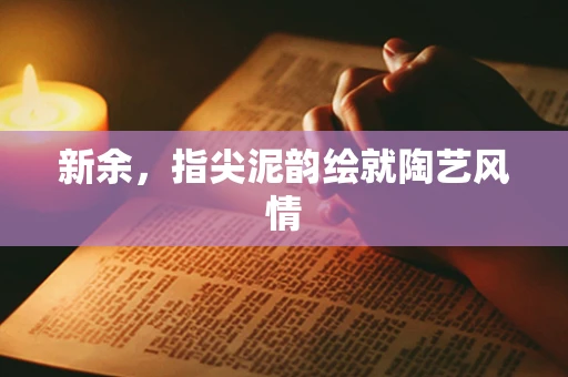 新余，指尖泥韵绘就陶艺风情