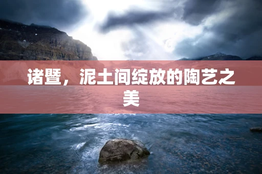 诸暨，泥土间绽放的陶艺之美