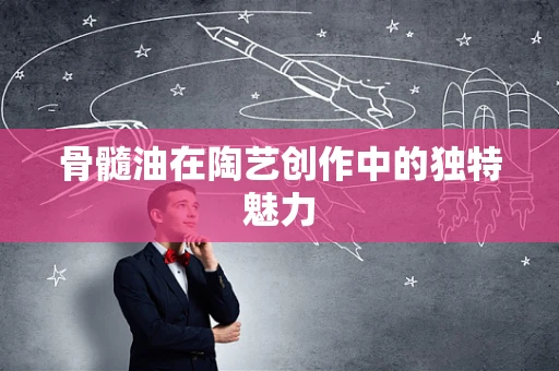 骨髓油在陶艺创作中的独特魅力