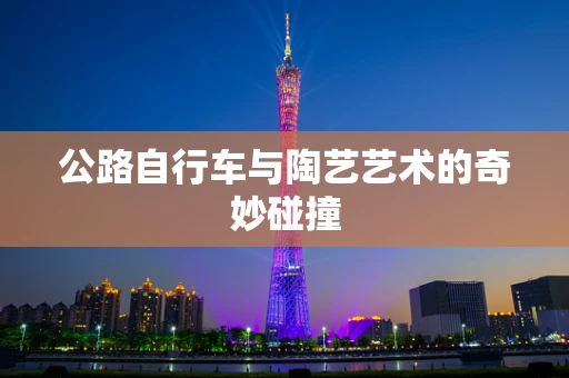 公路自行车与陶艺艺术的奇妙碰撞