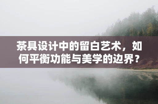 茶具设计中的留白艺术，如何平衡功能与美学的边界？