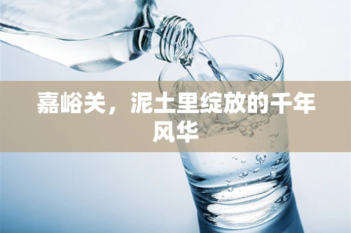 嘉峪关，泥土里绽放的千年风华