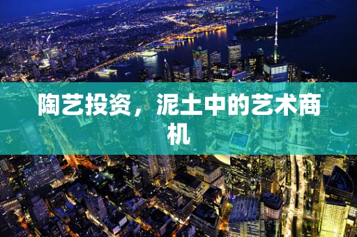陶艺投资，泥土中的艺术商机