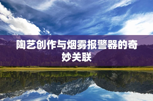 陶艺创作与烟雾报警器的奇妙关联