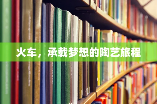 火车，承载梦想的陶艺旅程