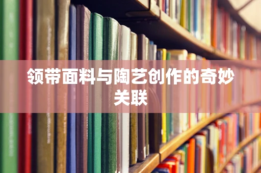 领带面料与陶艺创作的奇妙关联