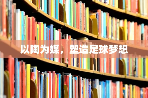 以陶为媒，塑造足球梦想