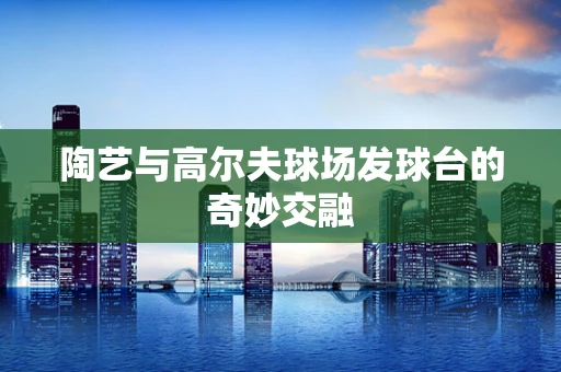 陶艺与高尔夫球场发球台的奇妙交融