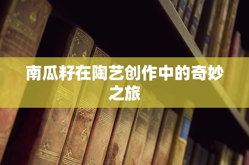 南瓜籽在陶艺创作中的奇妙之旅