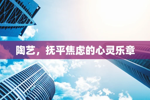 陶艺，抚平焦虑的心灵乐章