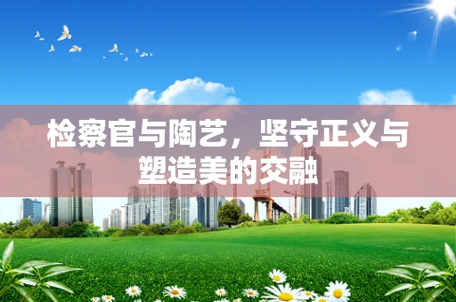 检察官与陶艺，坚守正义与塑造美的交融