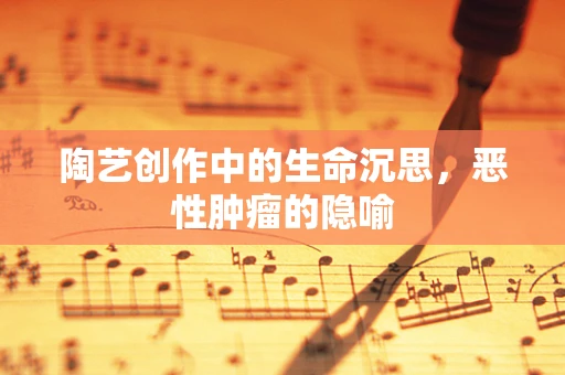陶艺创作中的生命沉思，恶性肿瘤的隐喻