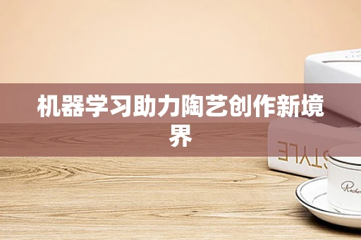 机器学习助力陶艺创作新境界