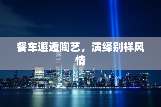 餐车邂逅陶艺，演绎别样风情