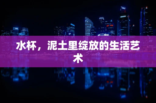 水杯，泥土里绽放的生活艺术