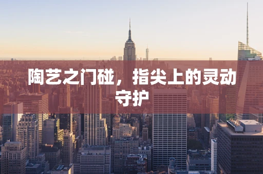 陶艺之门碰，指尖上的灵动守护