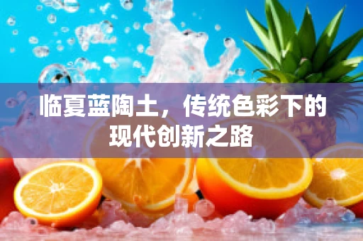 临夏蓝陶土，传统色彩下的现代创新之路