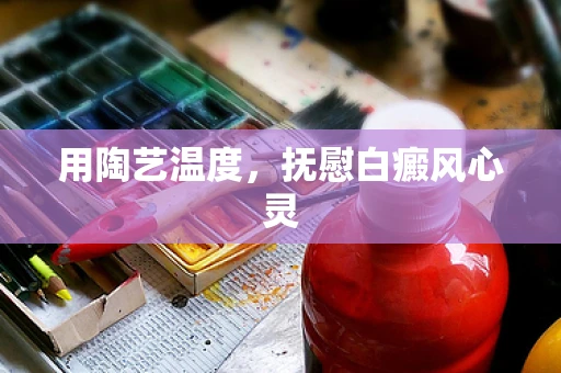 用陶艺温度，抚慰白癜风心灵
