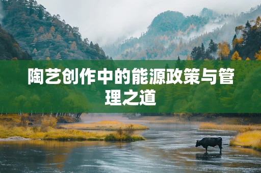 陶艺创作中的能源政策与管理之道