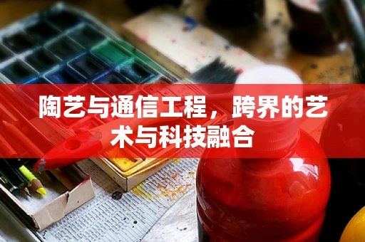 陶艺与通信工程，跨界的艺术与科技融合