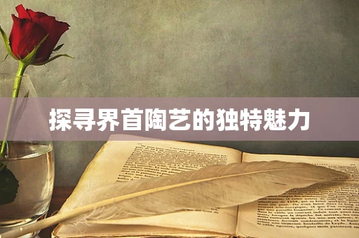 探寻界首陶艺的独特魅力