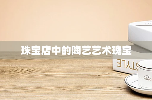 珠宝店中的陶艺艺术瑰宝