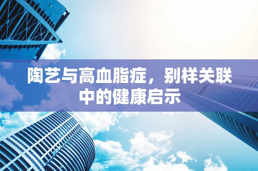 陶艺与高血脂症，别样关联中的健康启示