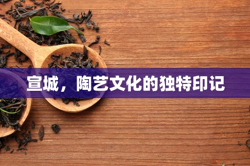 宣城，陶艺文化的独特印记