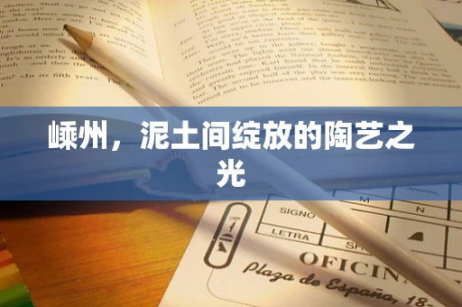 嵊州，泥土间绽放的陶艺之光