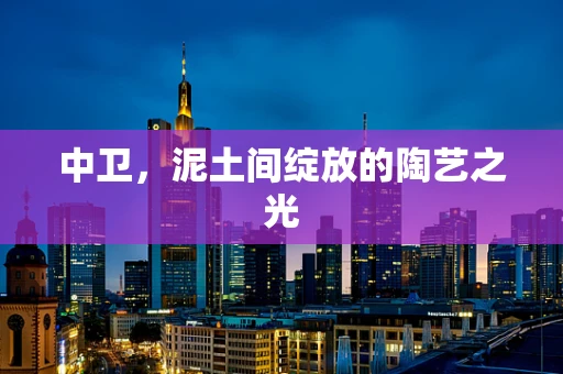 中卫，泥土间绽放的陶艺之光