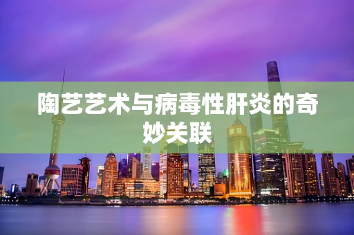 陶艺艺术与病毒性肝炎的奇妙关联