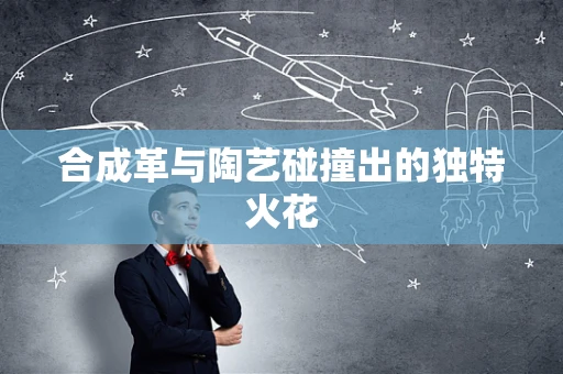 合成革与陶艺碰撞出的独特火花